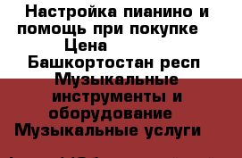 Настройка пианино и помощь при покупке. › Цена ­ 1 000 - Башкортостан респ. Музыкальные инструменты и оборудование » Музыкальные услуги   
